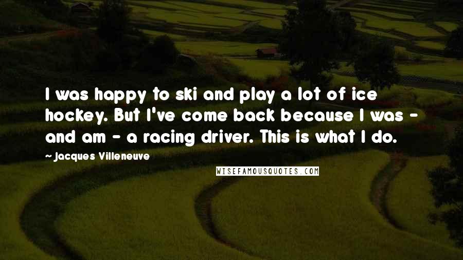 Jacques Villeneuve Quotes: I was happy to ski and play a lot of ice hockey. But I've come back because I was - and am - a racing driver. This is what I do.