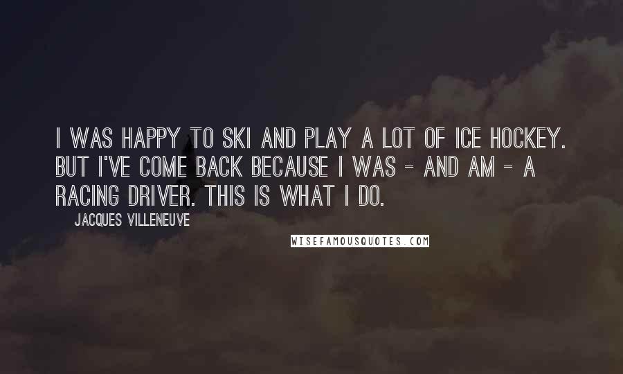 Jacques Villeneuve Quotes: I was happy to ski and play a lot of ice hockey. But I've come back because I was - and am - a racing driver. This is what I do.
