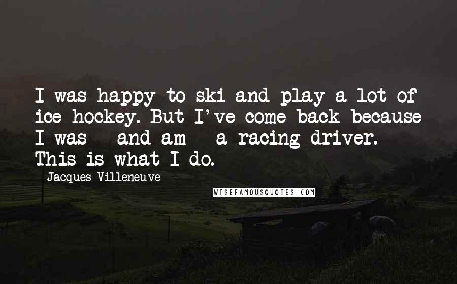 Jacques Villeneuve Quotes: I was happy to ski and play a lot of ice hockey. But I've come back because I was - and am - a racing driver. This is what I do.