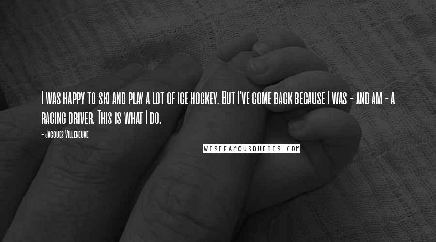 Jacques Villeneuve Quotes: I was happy to ski and play a lot of ice hockey. But I've come back because I was - and am - a racing driver. This is what I do.