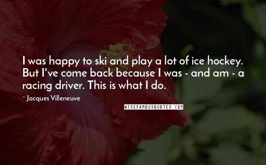 Jacques Villeneuve Quotes: I was happy to ski and play a lot of ice hockey. But I've come back because I was - and am - a racing driver. This is what I do.