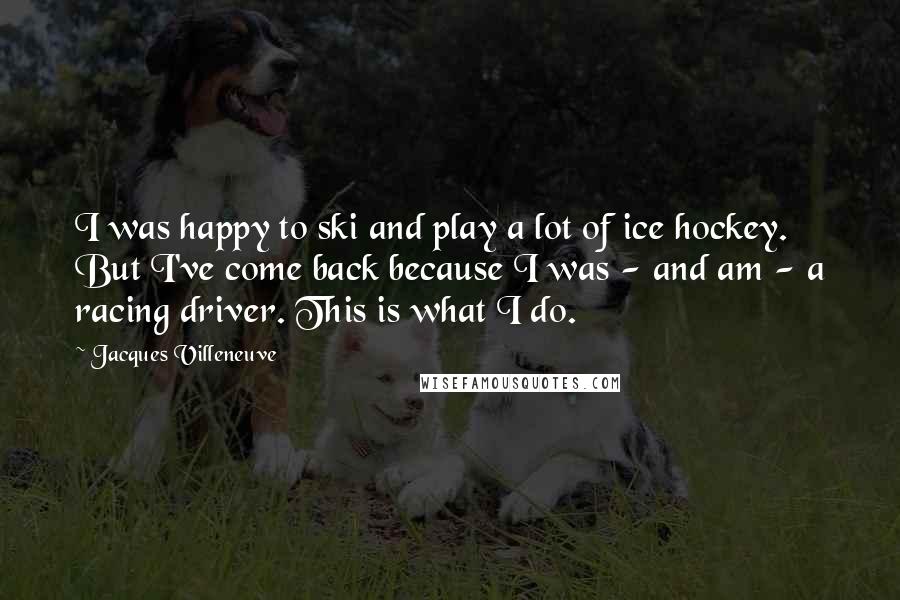 Jacques Villeneuve Quotes: I was happy to ski and play a lot of ice hockey. But I've come back because I was - and am - a racing driver. This is what I do.