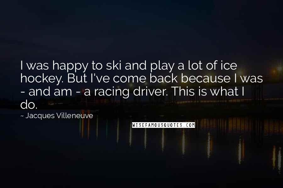 Jacques Villeneuve Quotes: I was happy to ski and play a lot of ice hockey. But I've come back because I was - and am - a racing driver. This is what I do.