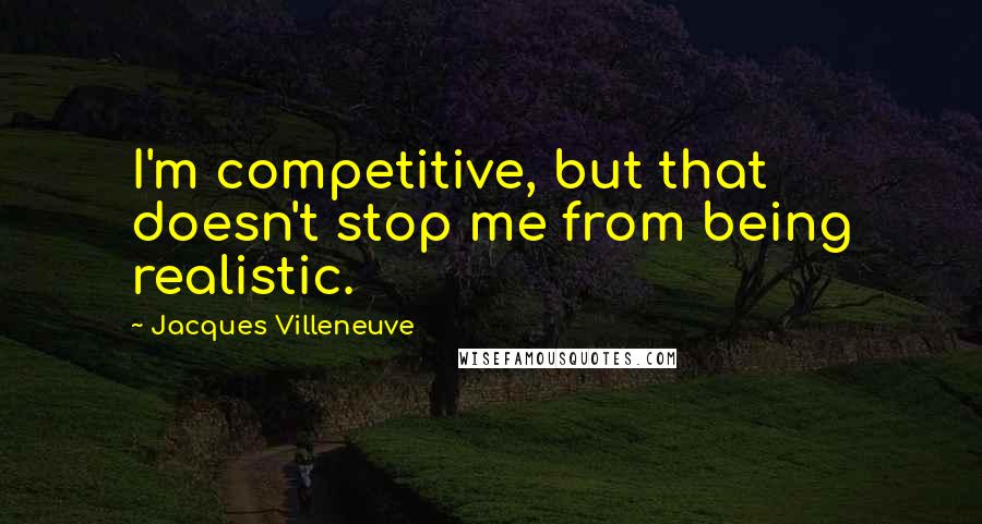 Jacques Villeneuve Quotes: I'm competitive, but that doesn't stop me from being realistic.