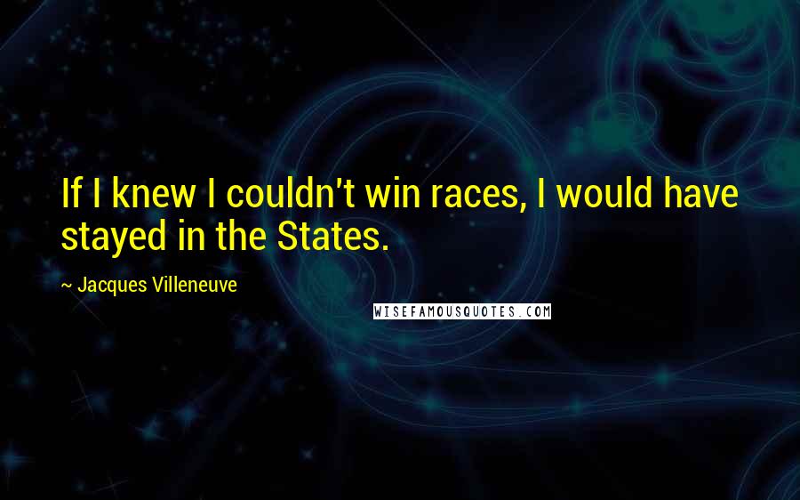 Jacques Villeneuve Quotes: If I knew I couldn't win races, I would have stayed in the States.
