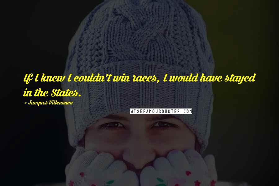 Jacques Villeneuve Quotes: If I knew I couldn't win races, I would have stayed in the States.