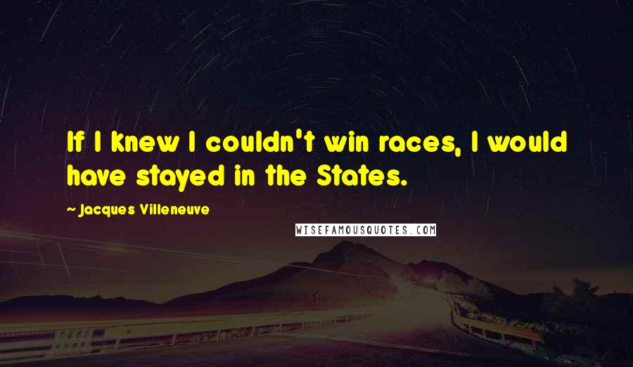 Jacques Villeneuve Quotes: If I knew I couldn't win races, I would have stayed in the States.