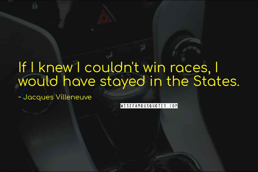 Jacques Villeneuve Quotes: If I knew I couldn't win races, I would have stayed in the States.