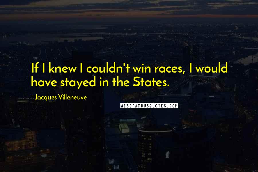 Jacques Villeneuve Quotes: If I knew I couldn't win races, I would have stayed in the States.