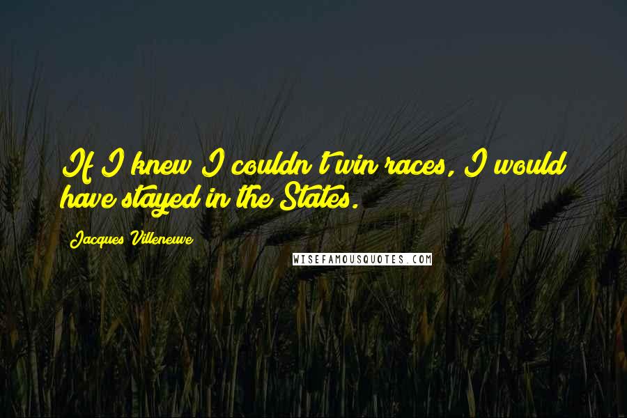 Jacques Villeneuve Quotes: If I knew I couldn't win races, I would have stayed in the States.