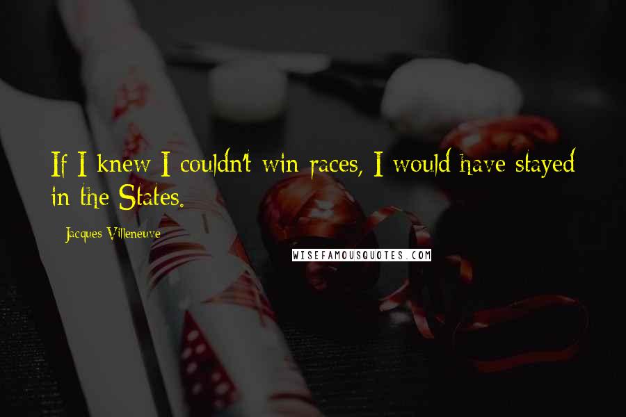 Jacques Villeneuve Quotes: If I knew I couldn't win races, I would have stayed in the States.