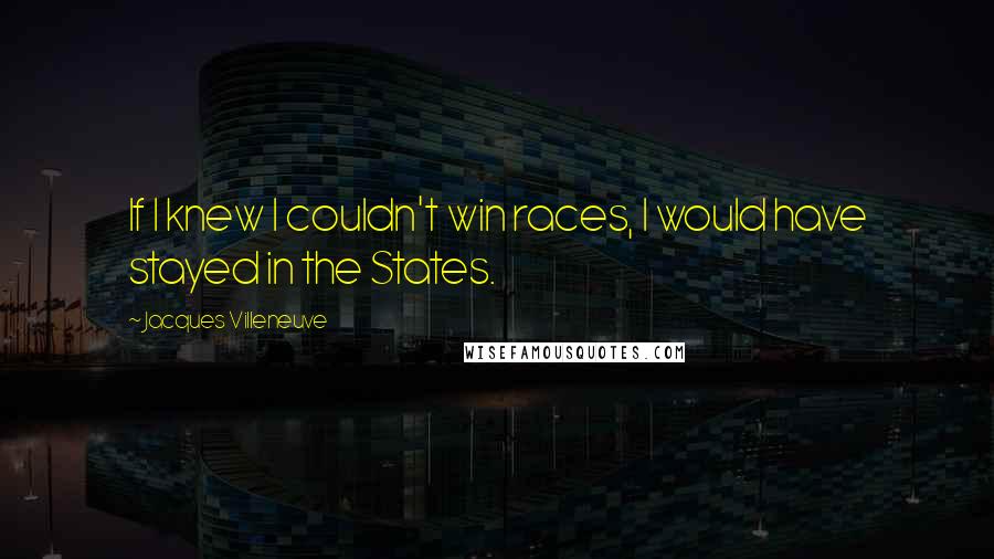 Jacques Villeneuve Quotes: If I knew I couldn't win races, I would have stayed in the States.