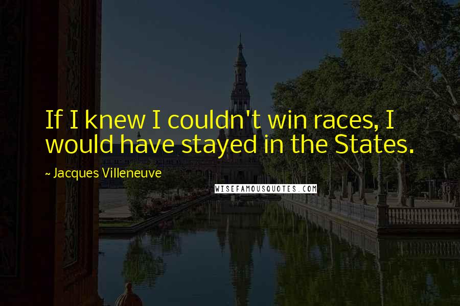 Jacques Villeneuve Quotes: If I knew I couldn't win races, I would have stayed in the States.