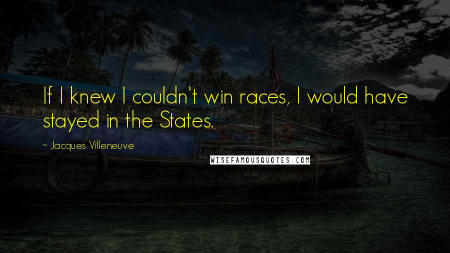 Jacques Villeneuve Quotes: If I knew I couldn't win races, I would have stayed in the States.