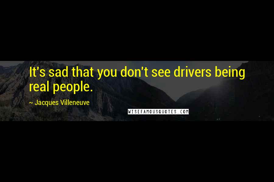 Jacques Villeneuve Quotes: It's sad that you don't see drivers being real people.