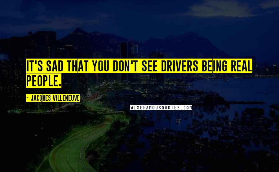 Jacques Villeneuve Quotes: It's sad that you don't see drivers being real people.