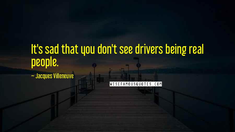 Jacques Villeneuve Quotes: It's sad that you don't see drivers being real people.