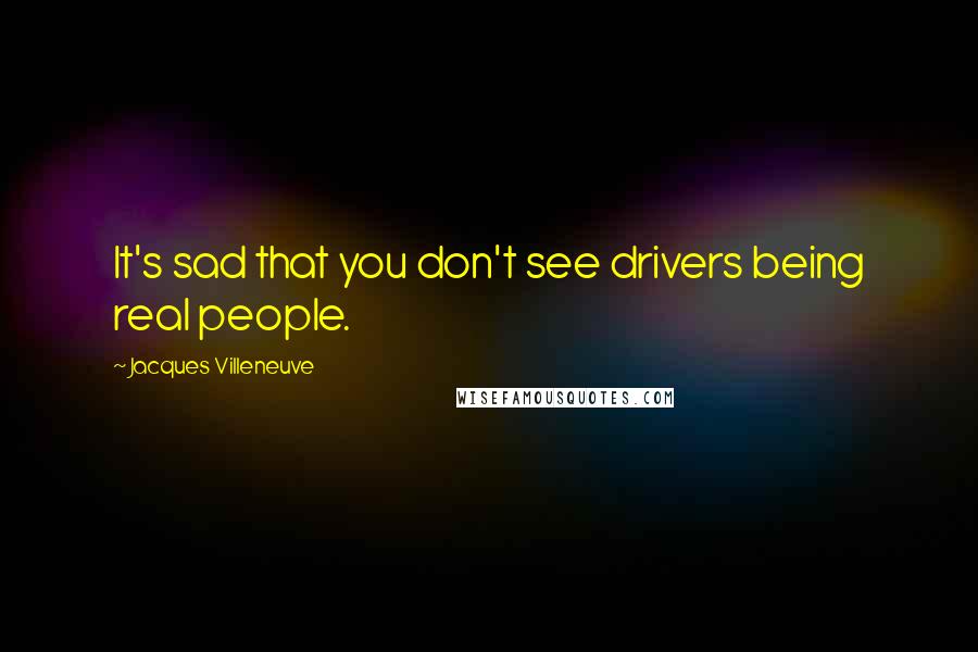 Jacques Villeneuve Quotes: It's sad that you don't see drivers being real people.