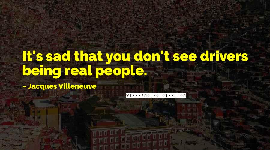 Jacques Villeneuve Quotes: It's sad that you don't see drivers being real people.