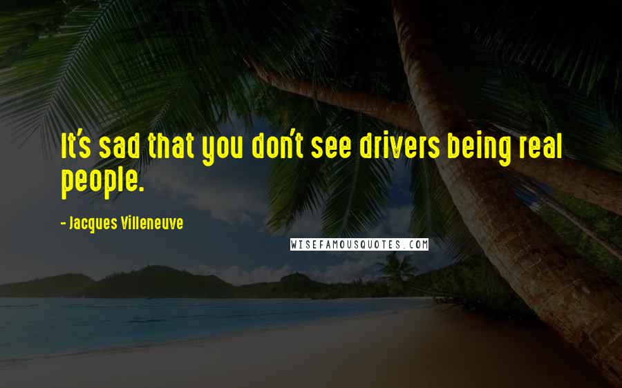 Jacques Villeneuve Quotes: It's sad that you don't see drivers being real people.