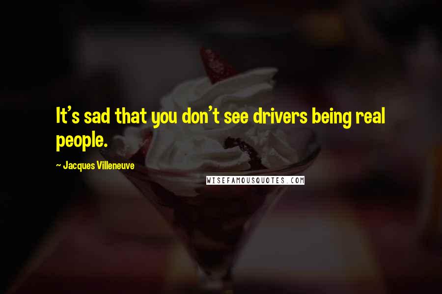 Jacques Villeneuve Quotes: It's sad that you don't see drivers being real people.