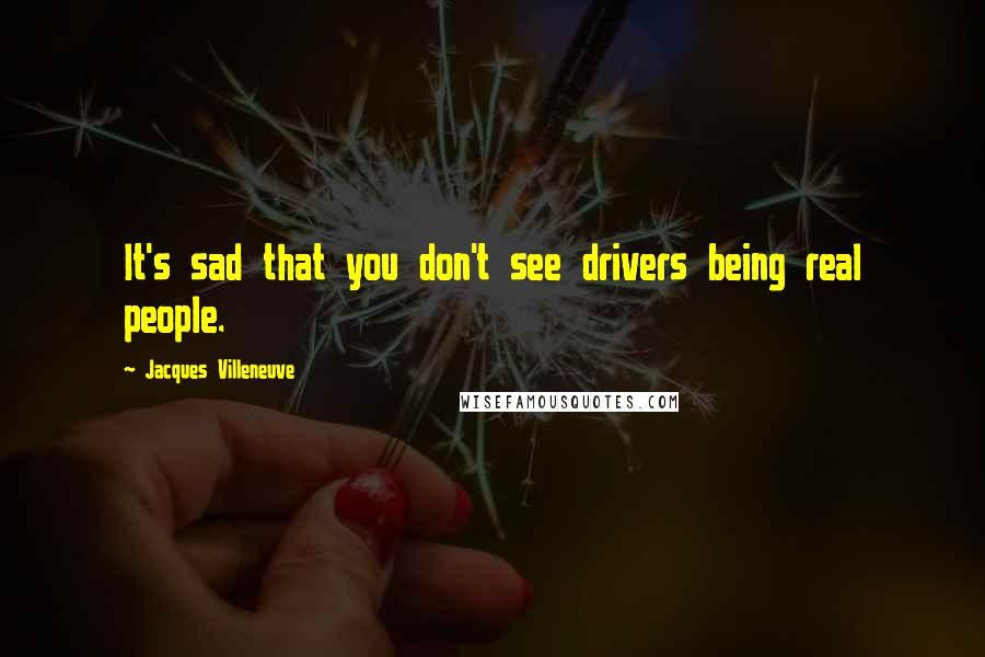 Jacques Villeneuve Quotes: It's sad that you don't see drivers being real people.