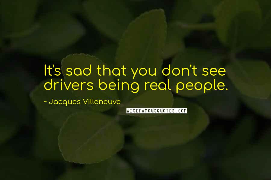 Jacques Villeneuve Quotes: It's sad that you don't see drivers being real people.