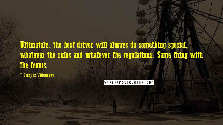 Jacques Villeneuve Quotes: Ultimately, the best driver will always do something special, whatever the rules and whatever the regulations. Same thing with the teams.