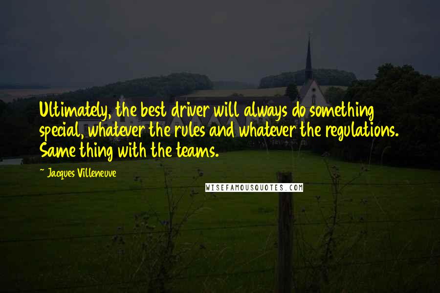 Jacques Villeneuve Quotes: Ultimately, the best driver will always do something special, whatever the rules and whatever the regulations. Same thing with the teams.