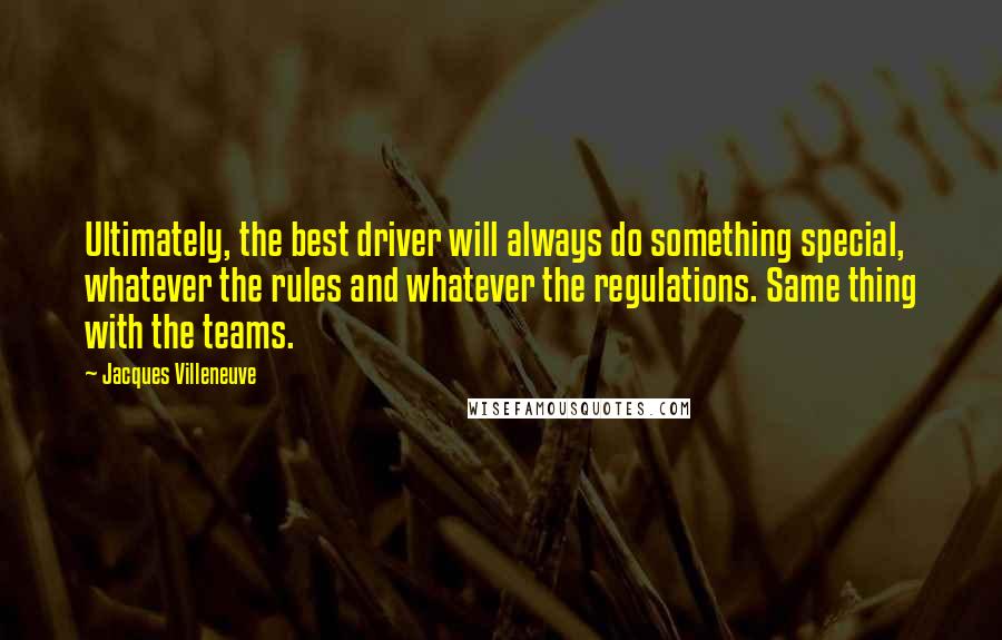 Jacques Villeneuve Quotes: Ultimately, the best driver will always do something special, whatever the rules and whatever the regulations. Same thing with the teams.