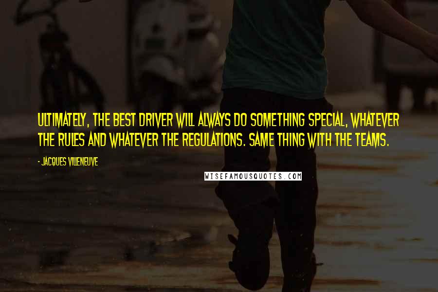 Jacques Villeneuve Quotes: Ultimately, the best driver will always do something special, whatever the rules and whatever the regulations. Same thing with the teams.