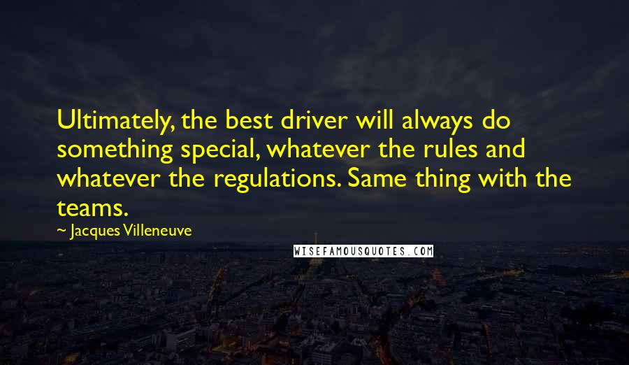 Jacques Villeneuve Quotes: Ultimately, the best driver will always do something special, whatever the rules and whatever the regulations. Same thing with the teams.