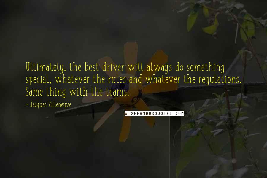 Jacques Villeneuve Quotes: Ultimately, the best driver will always do something special, whatever the rules and whatever the regulations. Same thing with the teams.