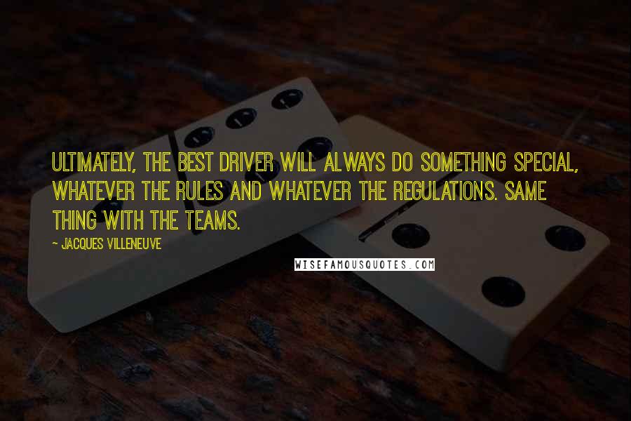 Jacques Villeneuve Quotes: Ultimately, the best driver will always do something special, whatever the rules and whatever the regulations. Same thing with the teams.