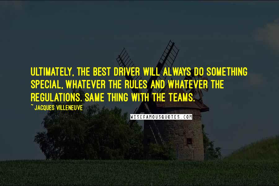 Jacques Villeneuve Quotes: Ultimately, the best driver will always do something special, whatever the rules and whatever the regulations. Same thing with the teams.