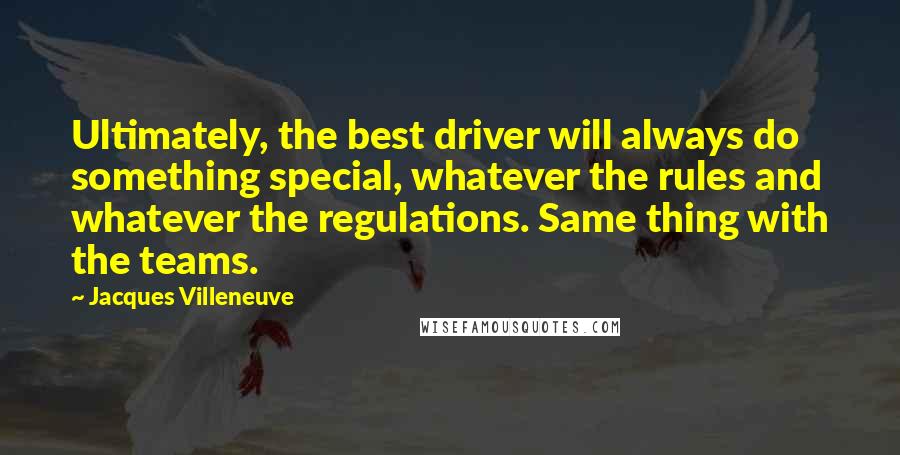 Jacques Villeneuve Quotes: Ultimately, the best driver will always do something special, whatever the rules and whatever the regulations. Same thing with the teams.