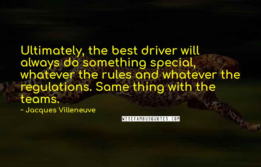 Jacques Villeneuve Quotes: Ultimately, the best driver will always do something special, whatever the rules and whatever the regulations. Same thing with the teams.