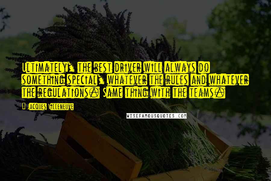 Jacques Villeneuve Quotes: Ultimately, the best driver will always do something special, whatever the rules and whatever the regulations. Same thing with the teams.