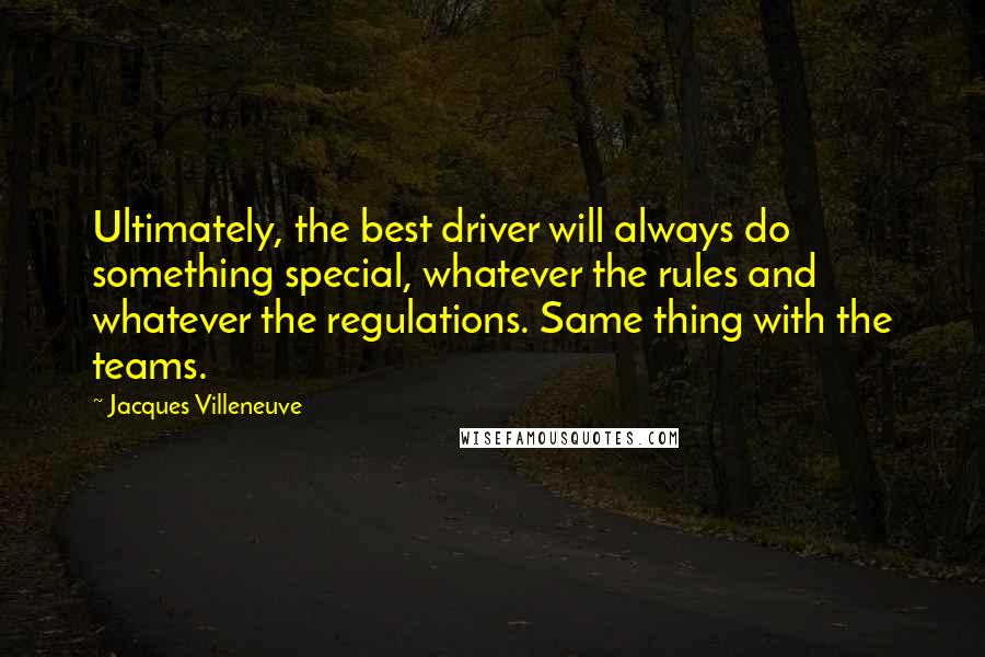 Jacques Villeneuve Quotes: Ultimately, the best driver will always do something special, whatever the rules and whatever the regulations. Same thing with the teams.