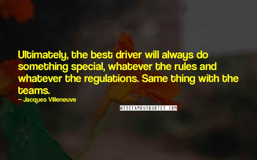 Jacques Villeneuve Quotes: Ultimately, the best driver will always do something special, whatever the rules and whatever the regulations. Same thing with the teams.