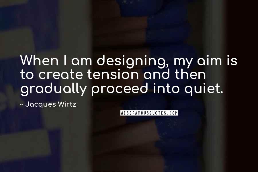 Jacques Wirtz Quotes: When I am designing, my aim is to create tension and then gradually proceed into quiet.