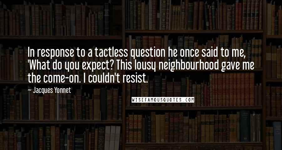 Jacques Yonnet Quotes: In response to a tactless question he once said to me, 'What do you expect? This lousy neighbourhood gave me the come-on. I couldn't resist.