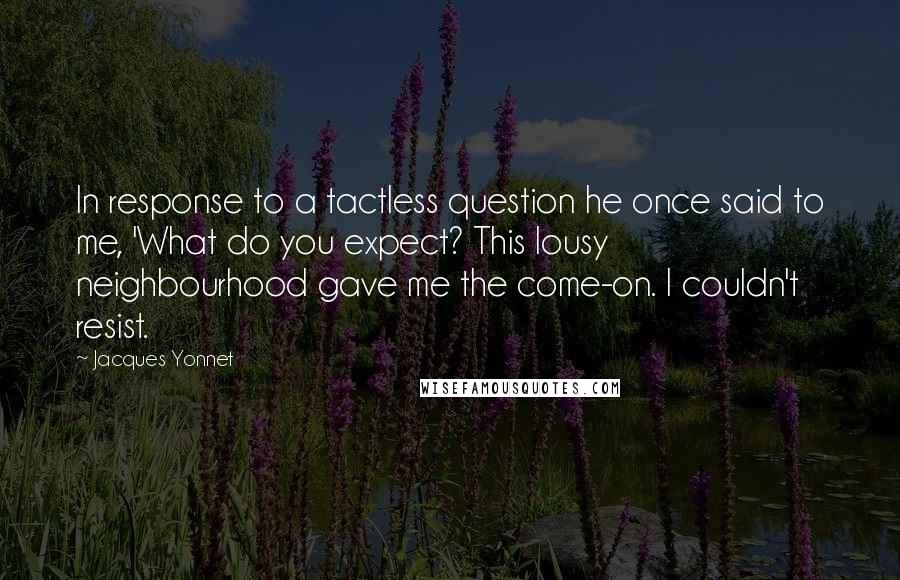 Jacques Yonnet Quotes: In response to a tactless question he once said to me, 'What do you expect? This lousy neighbourhood gave me the come-on. I couldn't resist.