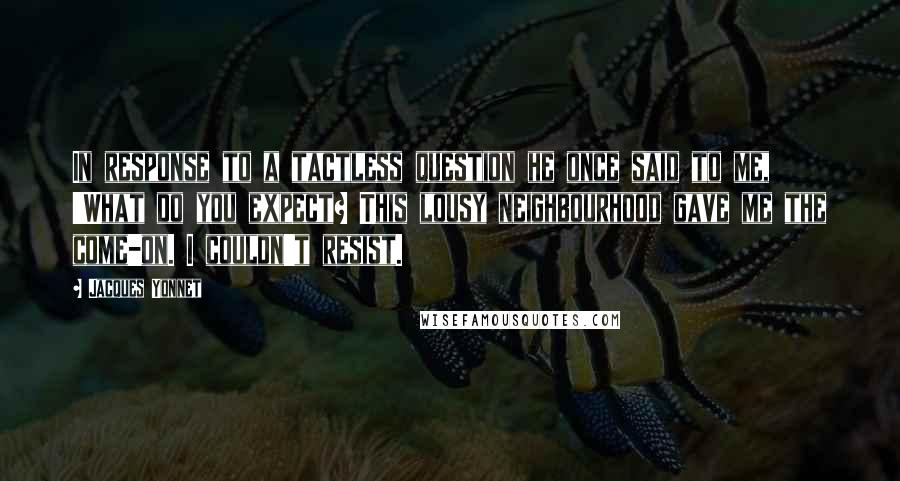 Jacques Yonnet Quotes: In response to a tactless question he once said to me, 'What do you expect? This lousy neighbourhood gave me the come-on. I couldn't resist.