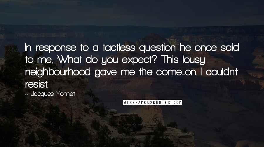 Jacques Yonnet Quotes: In response to a tactless question he once said to me, 'What do you expect? This lousy neighbourhood gave me the come-on. I couldn't resist.