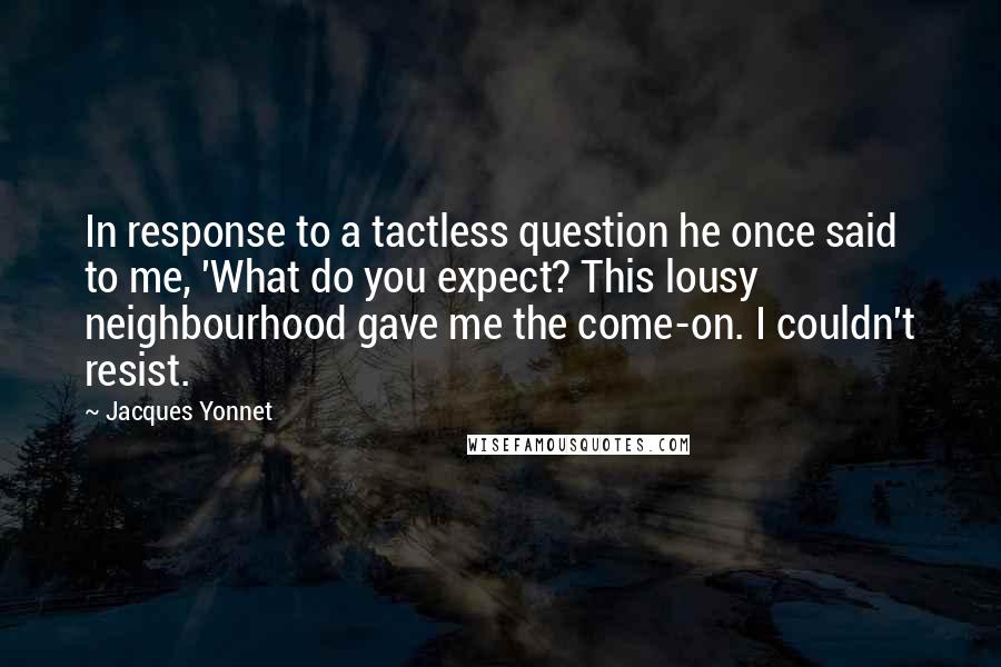 Jacques Yonnet Quotes: In response to a tactless question he once said to me, 'What do you expect? This lousy neighbourhood gave me the come-on. I couldn't resist.