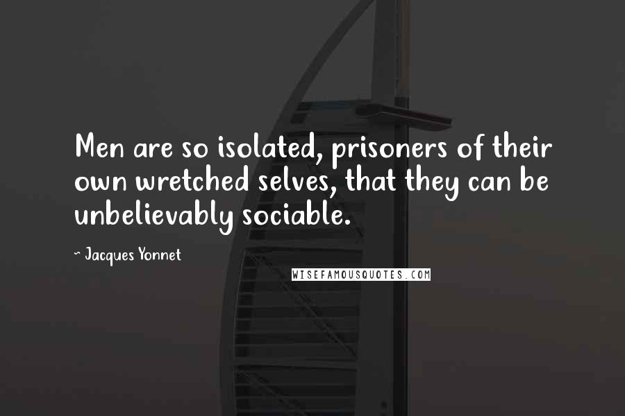 Jacques Yonnet Quotes: Men are so isolated, prisoners of their own wretched selves, that they can be unbelievably sociable.