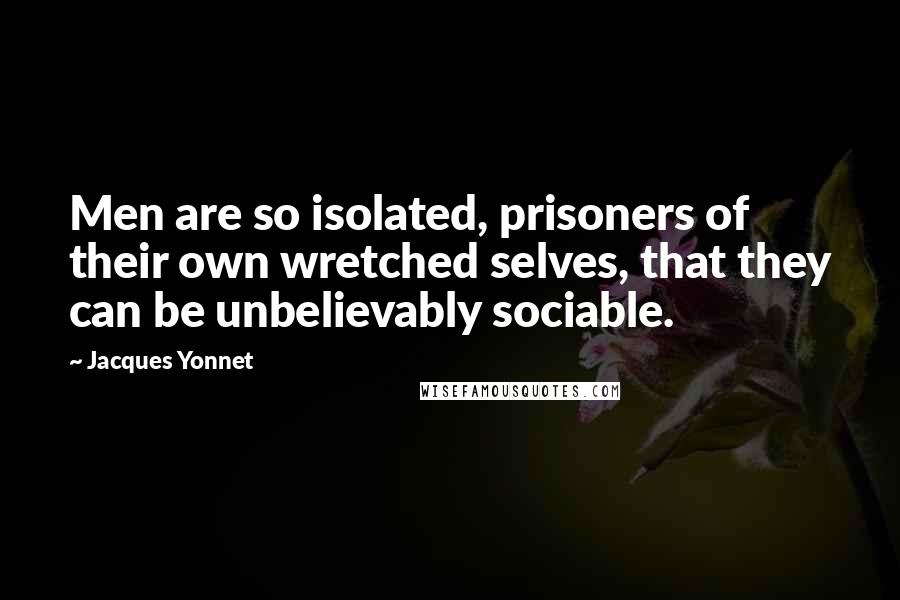 Jacques Yonnet Quotes: Men are so isolated, prisoners of their own wretched selves, that they can be unbelievably sociable.