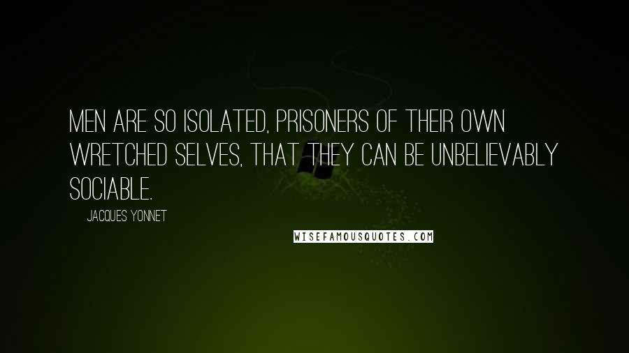 Jacques Yonnet Quotes: Men are so isolated, prisoners of their own wretched selves, that they can be unbelievably sociable.