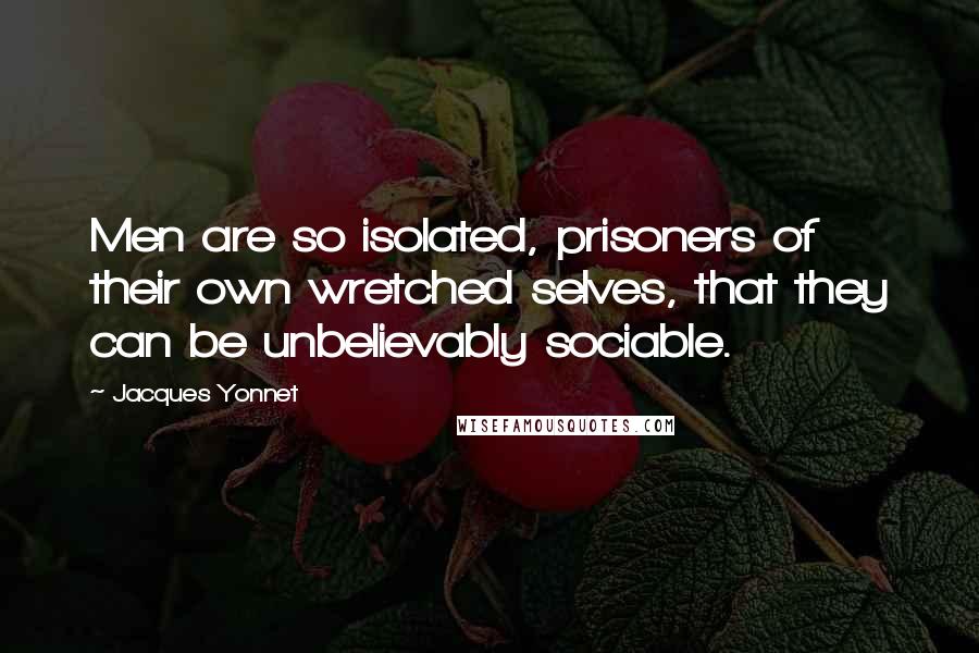 Jacques Yonnet Quotes: Men are so isolated, prisoners of their own wretched selves, that they can be unbelievably sociable.